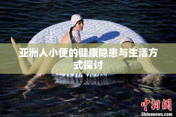亚洲人小便的健康隐患与生活方式探讨
