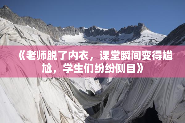 《老师脱了内衣，课堂瞬间变得尴尬，学生们纷纷侧目》