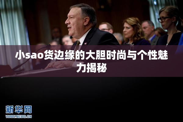 小sao货边缘的大胆时尚与个性魅力揭秘