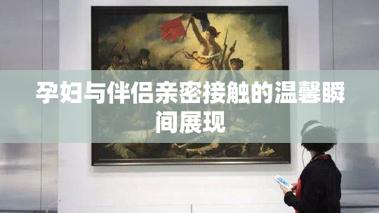 孕妇与伴侣亲密接触的温馨瞬间展现