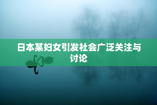 日本某妇女引发社会广泛关注与讨论