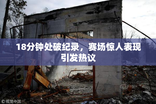 18分钟处破纪录，赛场惊人表现引发热议