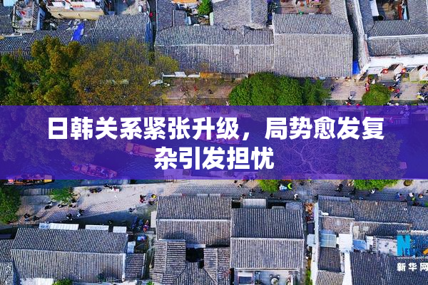 日韩关系紧张升级，局势愈发复杂引发担忧