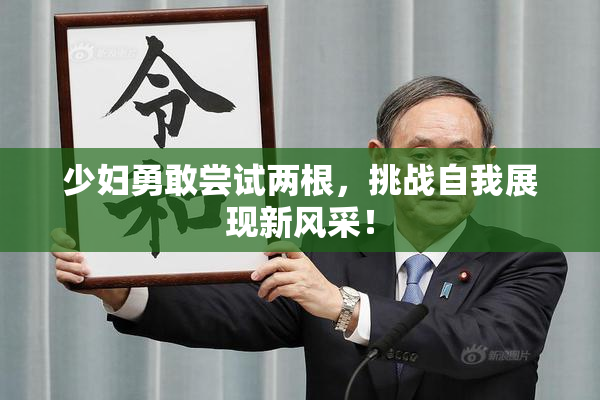 少妇勇敢尝试两根，挑战自我展现新风采！