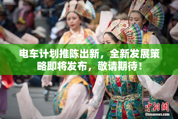 电车计划推陈出新，全新发展策略即将发布，敬请期待！