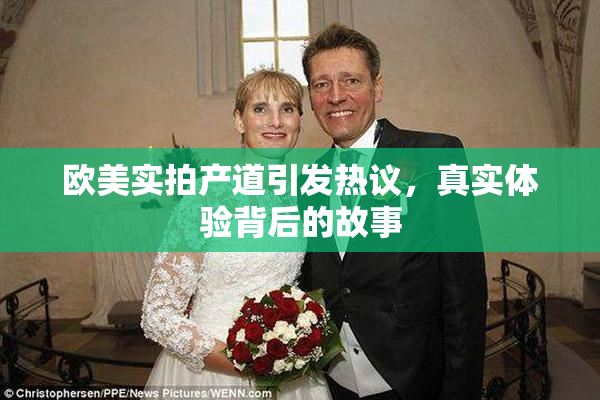 欧美实拍产道引发热议，真实体验背后的故事