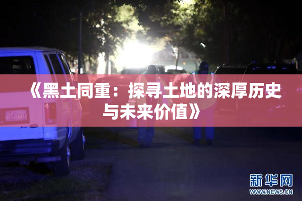 《黑土同重：探寻土地的深厚历史与未来价值》