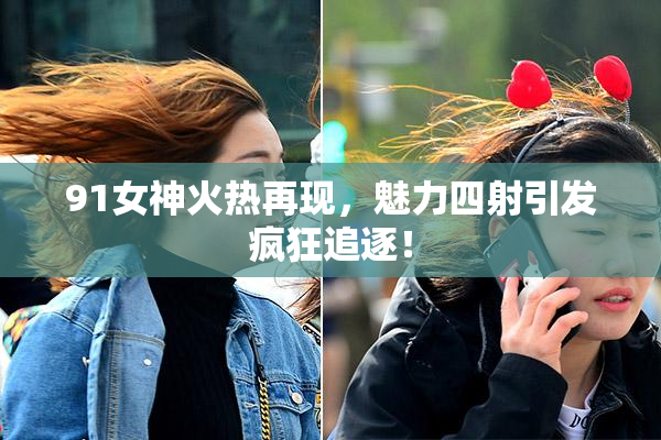 91女神火热再现，魅力四射引发疯狂追逐！