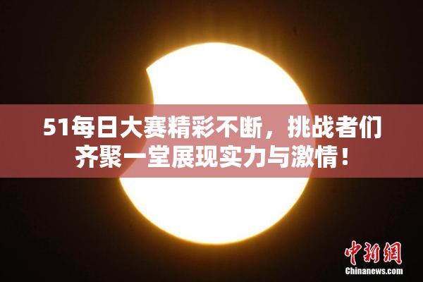 51每日大赛精彩不断，挑战者们齐聚一堂展现实力与激情！