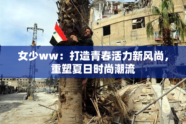 女少ww：打造青春活力新风尚，重塑夏日时尚潮流