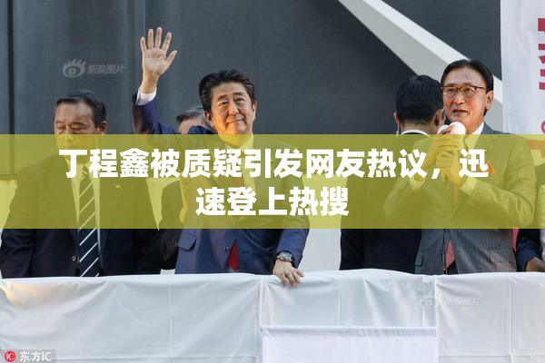 丁程鑫被质疑引发网友热议，迅速登上热搜