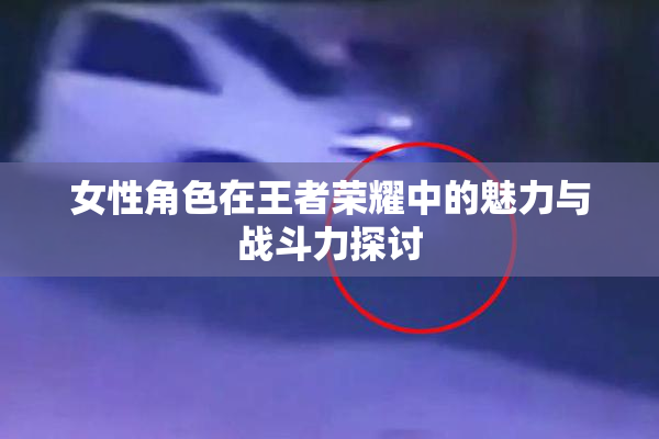 女性角色在王者荣耀中的魅力与战斗力探讨