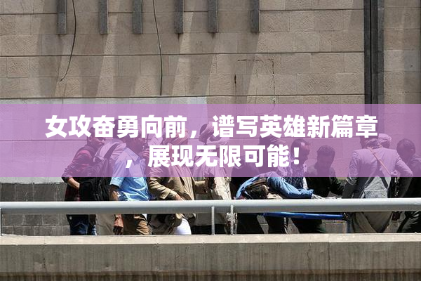 女攻奋勇向前，谱写英雄新篇章，展现无限可能！