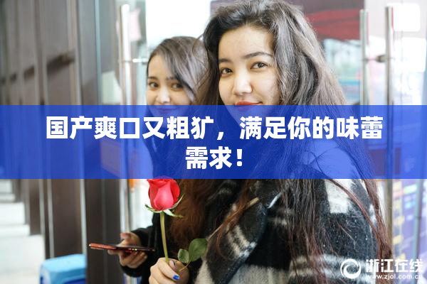 国产爽口又粗犷，满足你的味蕾需求！