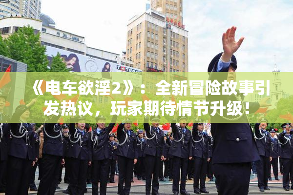《电车欲淫2》：全新冒险故事引发热议，玩家期待情节升级！
