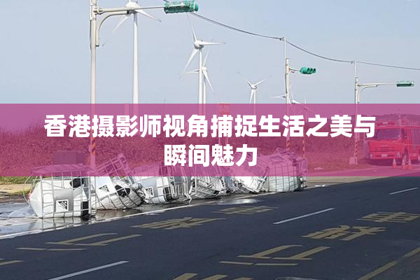 香港摄影师视角捕捉生活之美与瞬间魅力