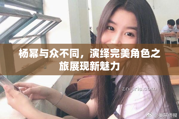杨幂与众不同，演绎完美角色之旅展现新魅力