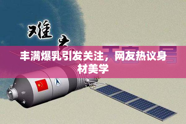 丰满爆乳引发关注，网友热议身材美学