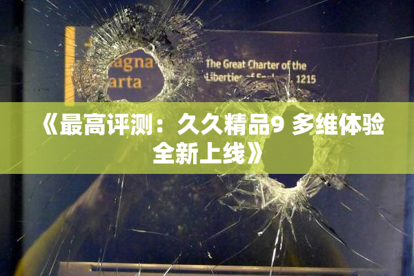 《最高评测：久久精品9 多维体验全新上线》
