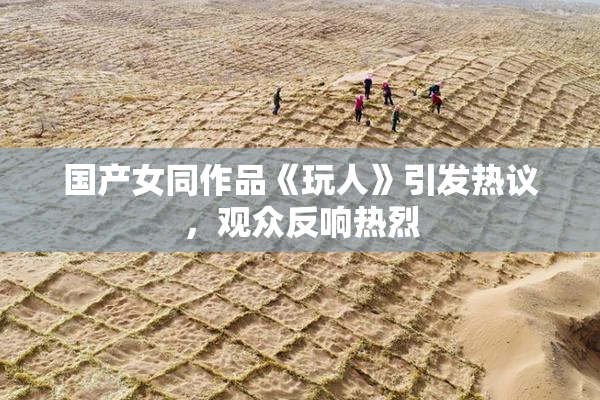 国产女同作品《玩人》引发热议，观众反响热烈