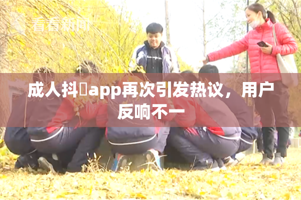 成人抖抈app再次引发热议，用户反响不一