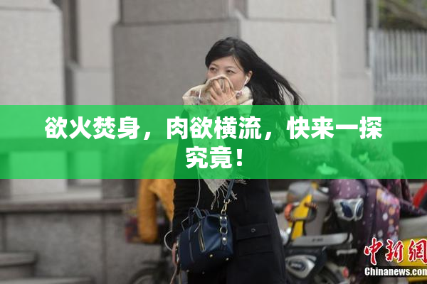 欲火焚身，肉欲横流，快来一探究竟！