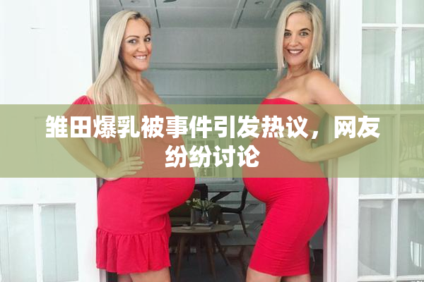 雏田爆乳被事件引发热议，网友纷纷讨论