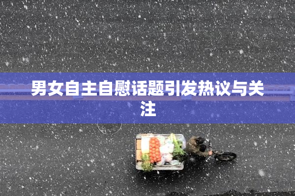 男女自主自慰话题引发热议与关注