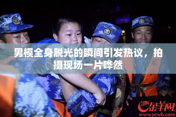 男模全身脱光的瞬间引发热议，拍摄现场一片哗然