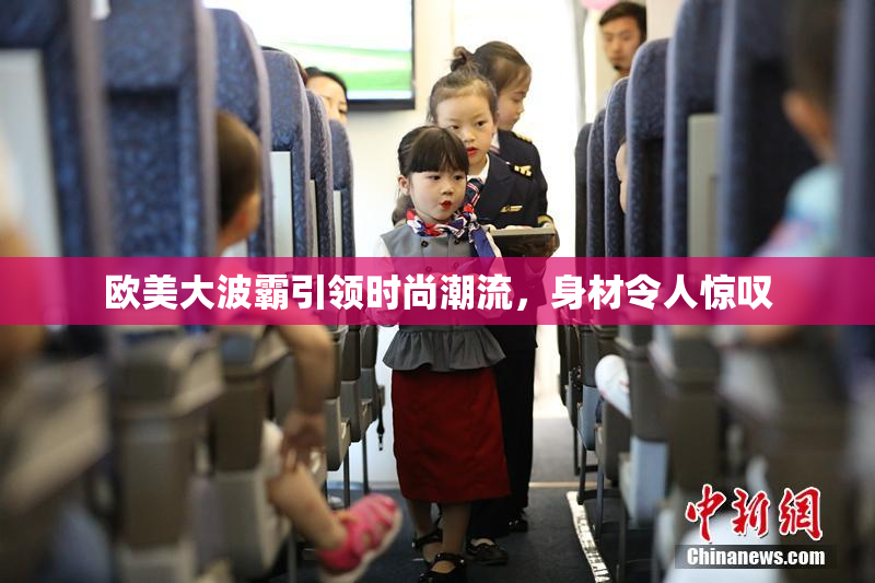 欧美大波霸引领时尚潮流，身材令人惊叹