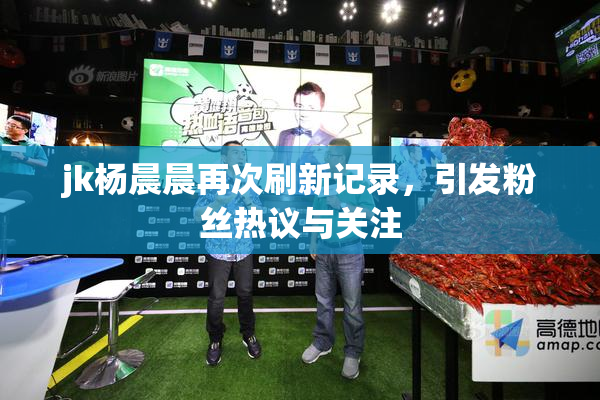 jk杨晨晨再次刷新记录，引发粉丝热议与关注