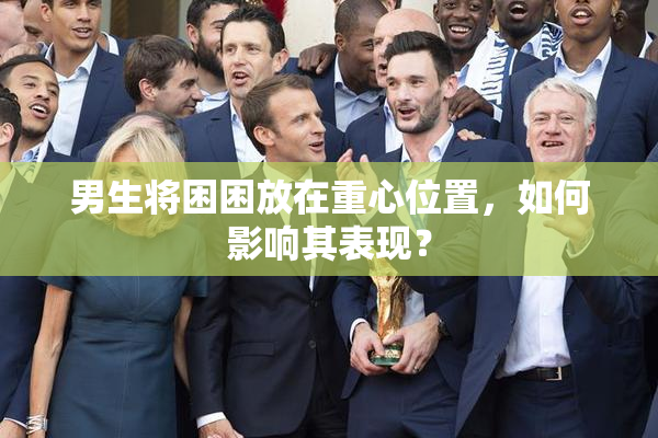 男生将困困放在重心位置，如何影响其表现？