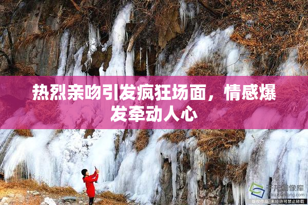 热烈亲吻引发疯狂场面，情感爆发牵动人心