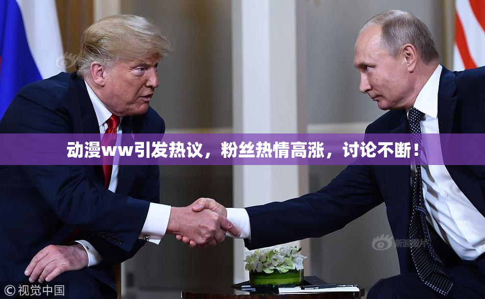 动漫ww引发热议，粉丝热情高涨，讨论不断！