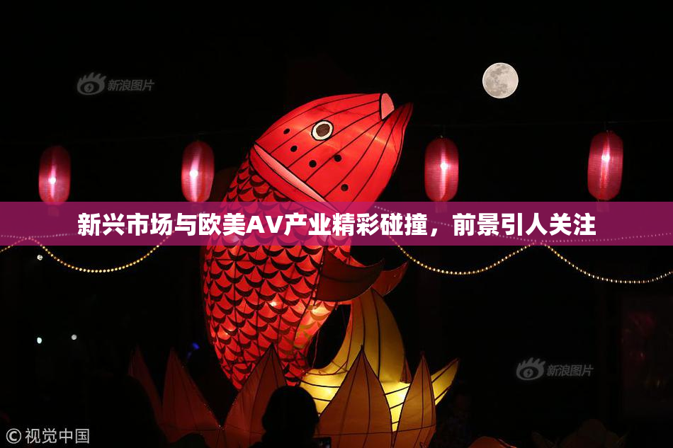 新兴市场与欧美AV产业精彩碰撞，前景引人关注