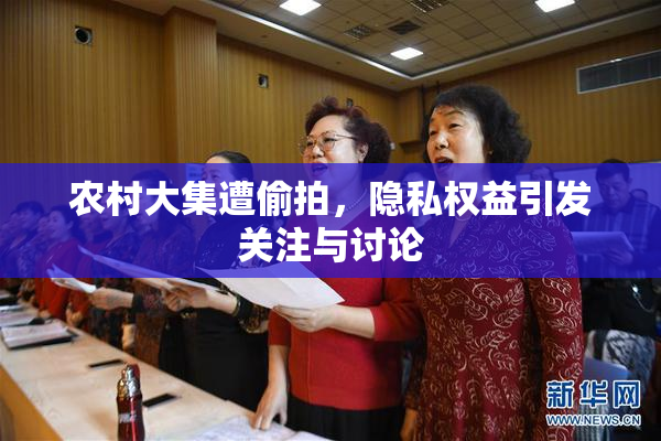 农村大集遭偷拍，隐私权益引发关注与讨论