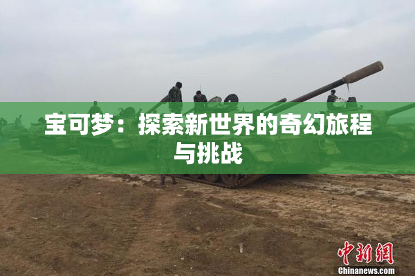 宝可梦：探索新世界的奇幻旅程与挑战