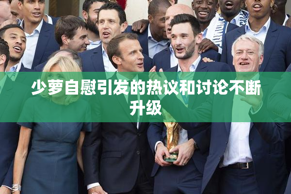 少萝自慰引发的热议和讨论不断升级