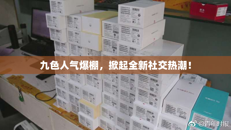九色人气爆棚，掀起全新社交热潮！