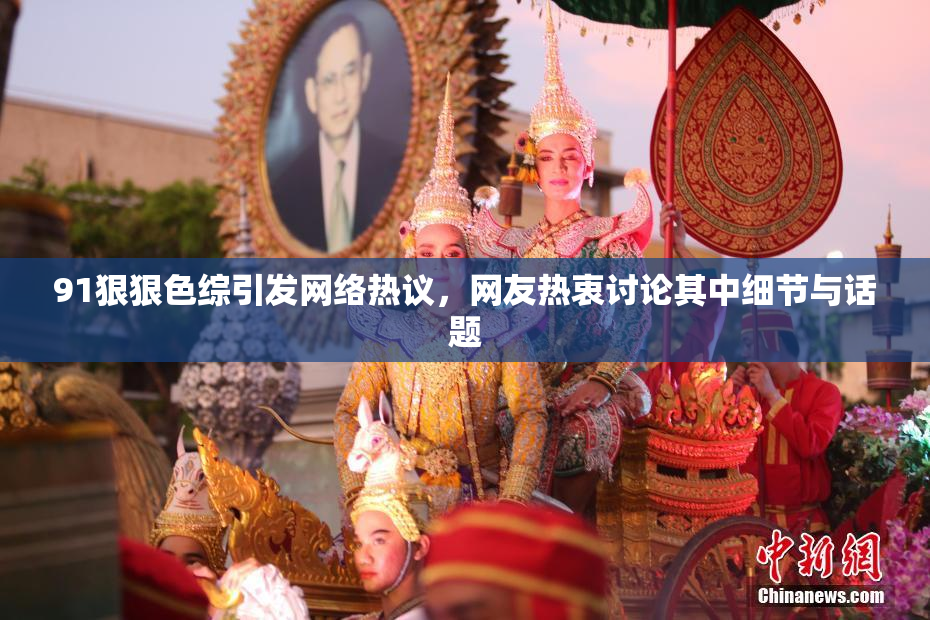 91狠狠色综引发网络热议，网友热衷讨论其中细节与话题