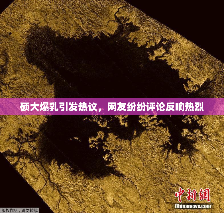 硕大爆乳引发热议，网友纷纷评论反响热烈