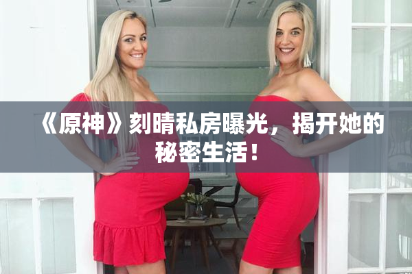 《原神》刻晴私房曝光，揭开她的秘密生活！