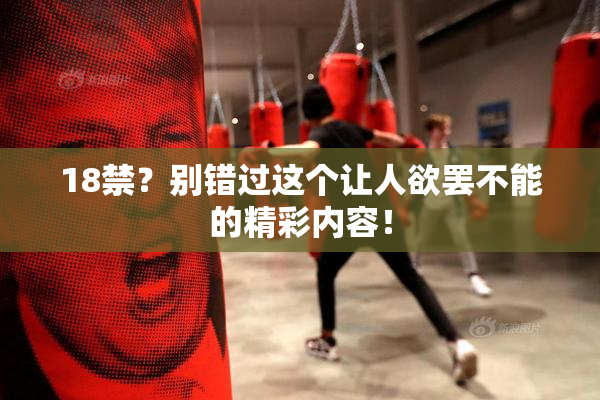 18禁？别错过这个让人欲罢不能的精彩内容！