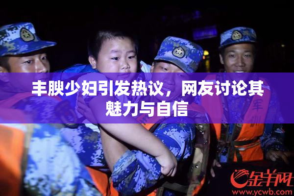 丰腴少妇引发热议，网友讨论其魅力与自信