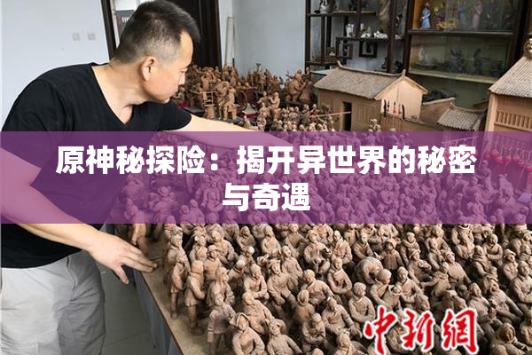 原神秘探险：揭开异世界的秘密与奇遇