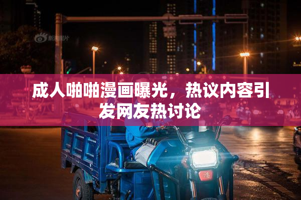 成人啪啪漫画曝光，热议内容引发网友热讨论