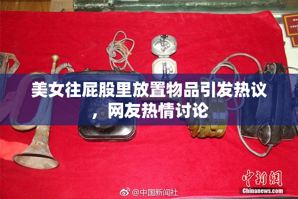 美女往屁股里放置物品引发热议，网友热情讨论