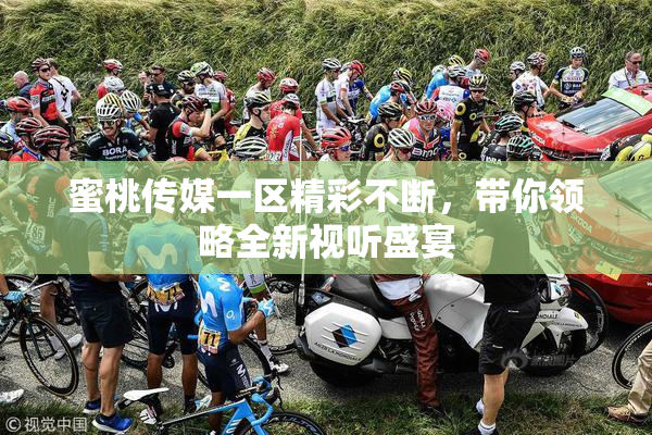 蜜桃传媒一区精彩不断，带你领略全新视听盛宴