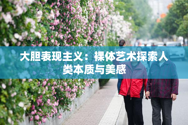 大胆表现主义：裸体艺术探索人类本质与美感