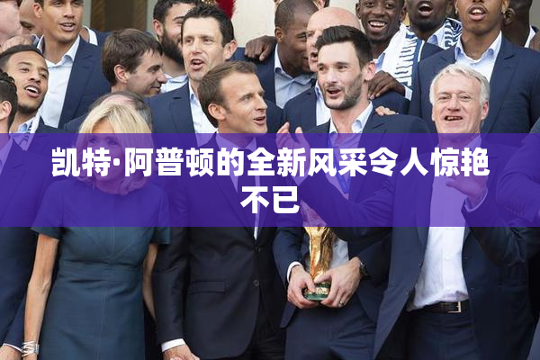 凯特·阿普顿的全新风采令人惊艳不已